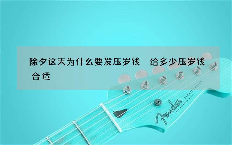 除夕这天为什么要发压岁钱 给多少压岁钱合适